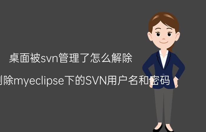 桌面被svn管理了怎么解除 如何删除myeclipse下的SVN用户名和密码？